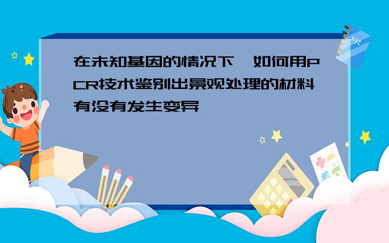 在未知基因的情况下,如何用PCR技术鉴别出景观处理的材料有没有发生变异