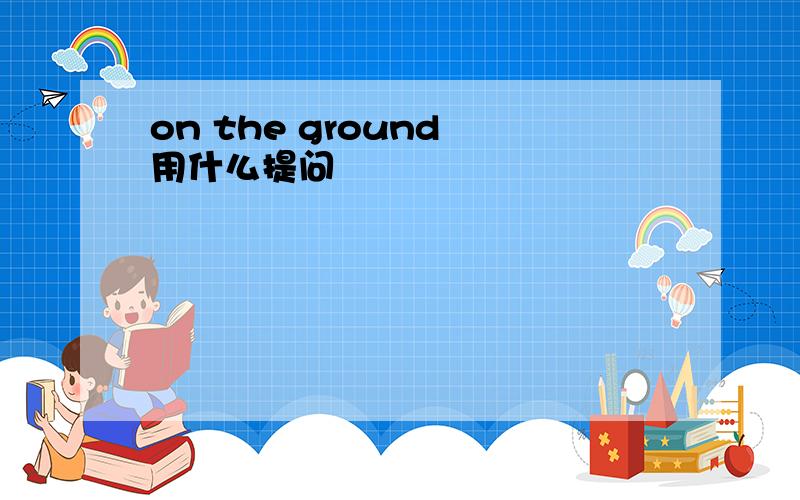 on the ground 用什么提问