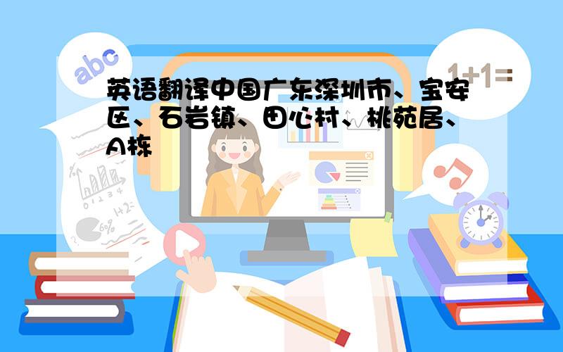 英语翻译中国广东深圳市、宝安区、石岩镇、田心村、桃苑居、A栋