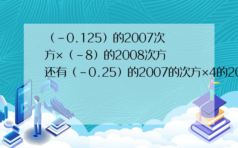 （－0.125）的2007次方×（－8）的2008次方 还有（－0.25）的2007的次方×4的2008次方＋（－1）的