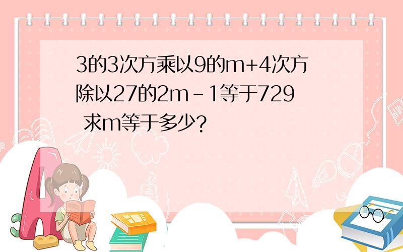 3的3次方乘以9的m+4次方除以27的2m-1等于729 求m等于多少?