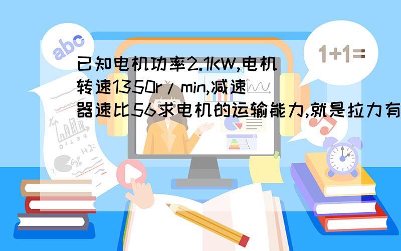 已知电机功率2.1KW,电机转速1350r/min,减速器速比56求电机的运输能力,就是拉力有多大