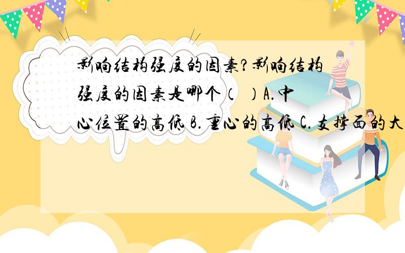 影响结构强度的因素?影响结构强度的因素是哪个（ ）A.中心位置的高低 B.重心的高低 C.支撑面的大小 D.使用的材料