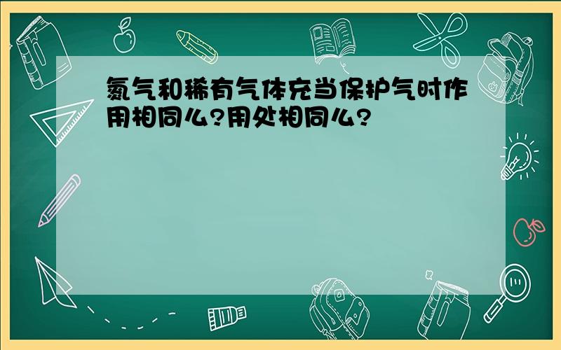 氮气和稀有气体充当保护气时作用相同么?用处相同么?