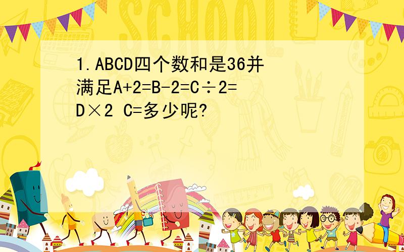 1.ABCD四个数和是36并满足A+2=B-2=C÷2=D×2 C=多少呢?