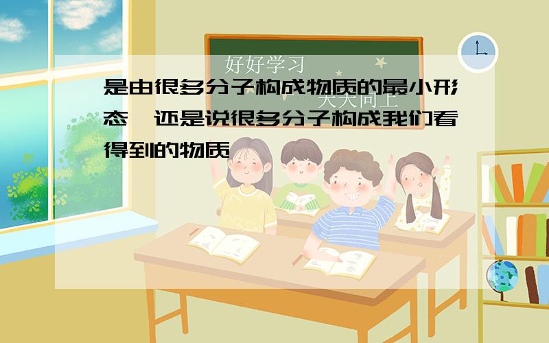 是由很多分子构成物质的最小形态,还是说很多分子构成我们看得到的物质