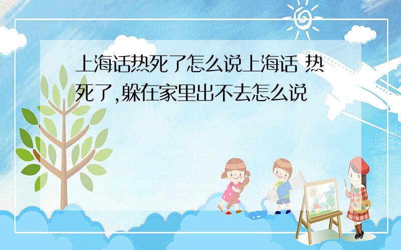 上海话热死了怎么说上海话 热死了,躲在家里出不去怎么说