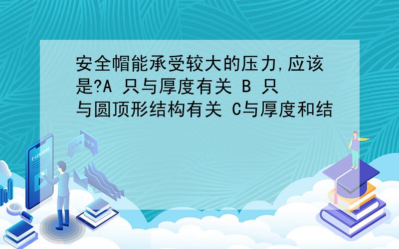 安全帽能承受较大的压力,应该是?A 只与厚度有关 B 只与圆顶形结构有关 C与厚度和结