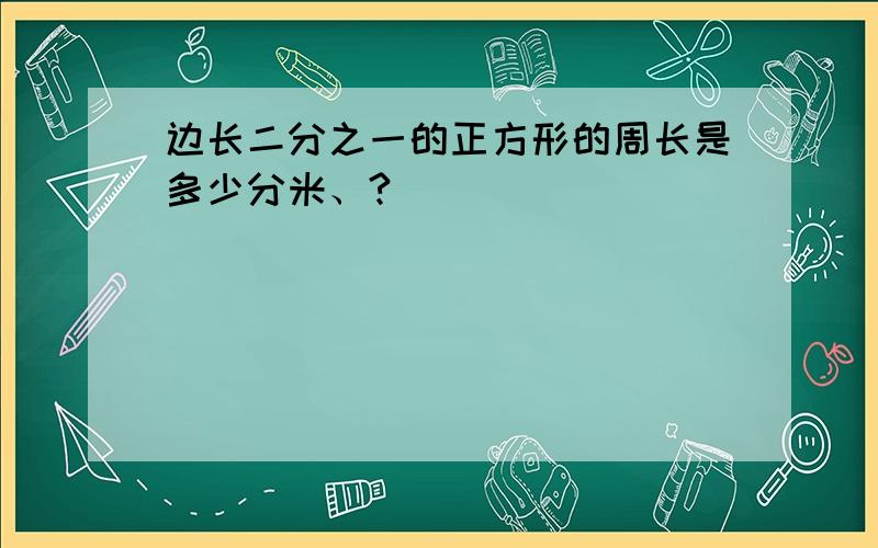 边长二分之一的正方形的周长是多少分米、?