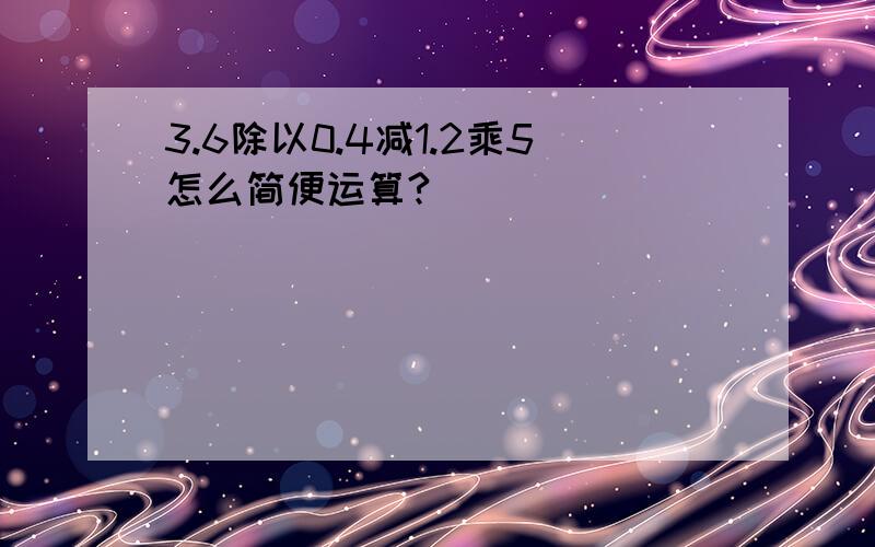 3.6除以0.4减1.2乘5怎么简便运算?