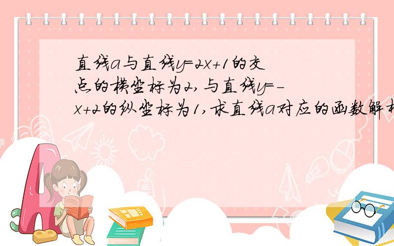 直线a与直线y=2x+1的交点的横坐标为2,与直线y=-x+2的纵坐标为1,求直线a对应的函数解析式?（要过程）