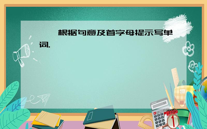 一、根据句意及首字母提示写单词.