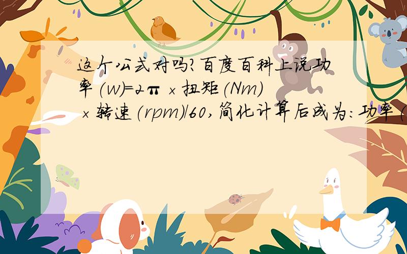 这个公式对吗?百度百科上说功率(w)＝2π×扭矩(Nm)×转速(rpm)/60,简化计算后成为：功率(kw)=扭矩(Nm