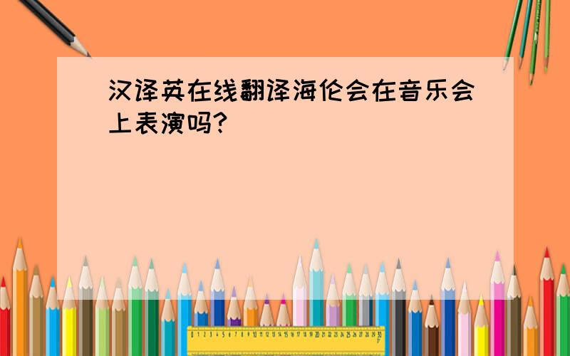 汉译英在线翻译海伦会在音乐会上表演吗?