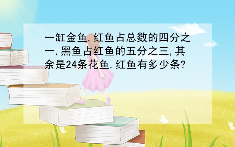 一缸金鱼,红鱼占总数的四分之一,黑鱼占红鱼的五分之三,其余是24条花鱼,红鱼有多少条?