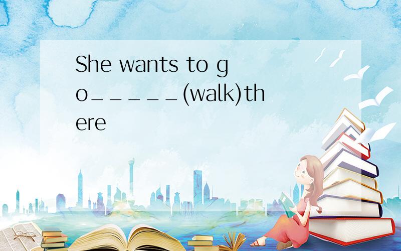 She wants to go_____(walk)there