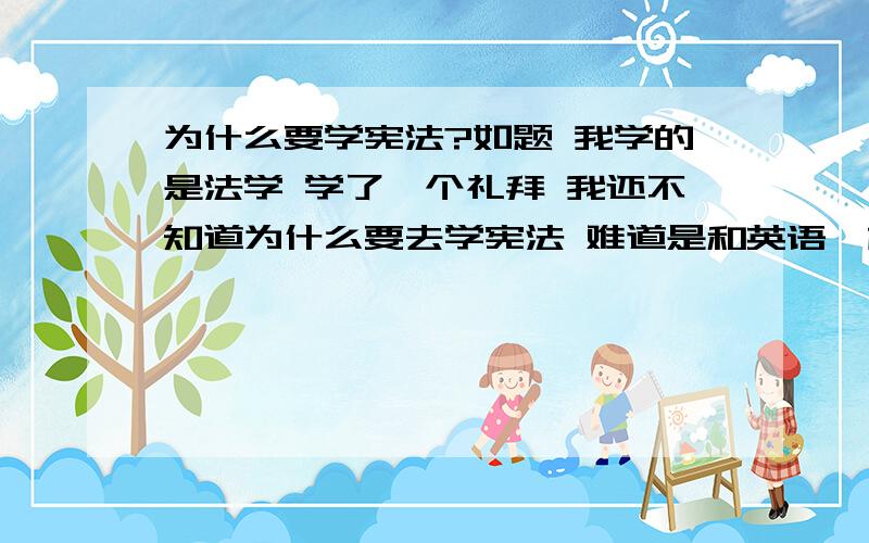 为什么要学宪法?如题 我学的是法学 学了一个礼拜 我还不知道为什么要去学宪法 难道是和英语一样去过CET-4.6