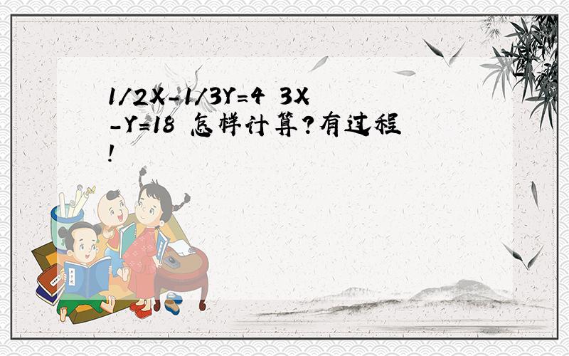 1/2X-1/3Y=4 3X-Y=18 怎样计算?有过程!