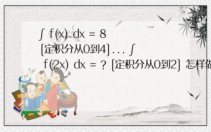 ∫ f(x) dx = 8 [定积分从0到4]... ∫ f(2x) dx = ? [定积分从0到2] 怎样做?答案是4