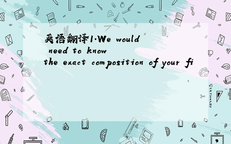 英语翻译1.We would need to know the exact composition of your fi