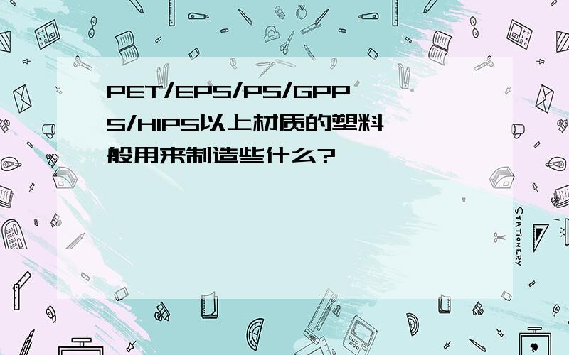 PET/EPS/PS/GPPS/HIPS以上材质的塑料一般用来制造些什么?