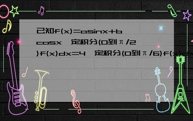 已知f(x)=asinx+bcosx,定积分(0到π/2)f(x)dx=4,定积分(0到π/6)f(x)dx=(7-3根