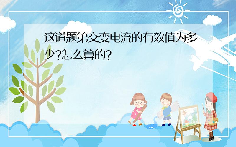 这道题第交变电流的有效值为多少?怎么算的?