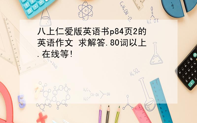 八上仁爱版英语书p84页2的英语作文 求解答.80词以上.在线等!