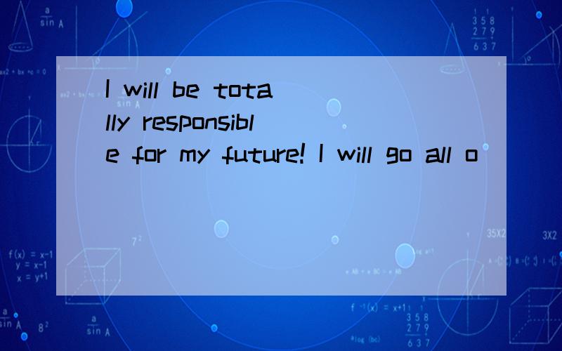 I will be totally responsible for my future! I will go all o