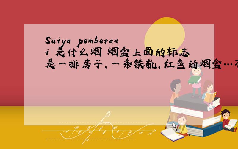 Suiya pemberani 是什么烟 烟盒上面的标志是一排房子,一条铁轨,红色的烟盒...不知道是哪国烟...