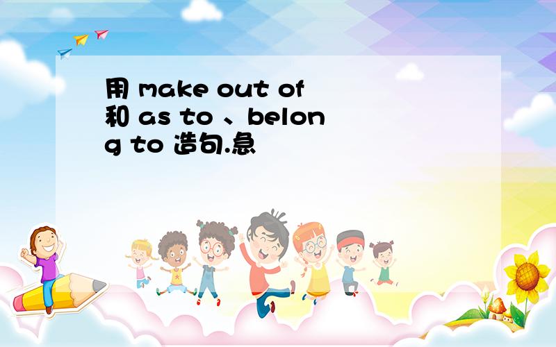 用 make out of 和 as to 、belong to 造句.急