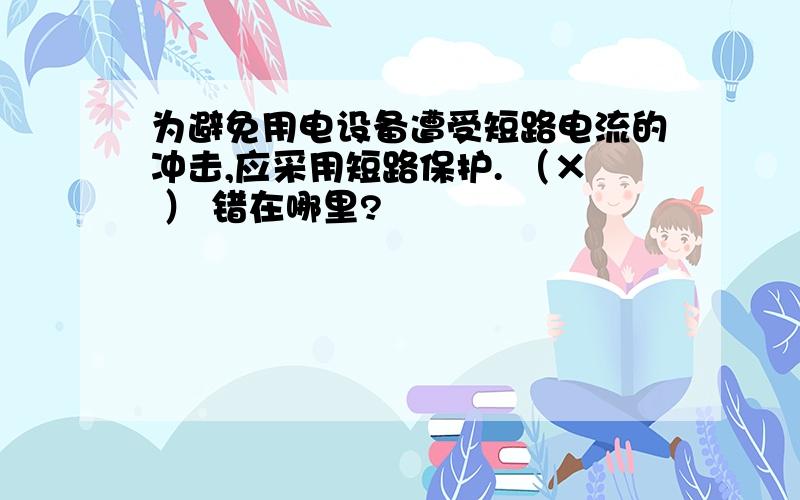 为避免用电设备遭受短路电流的冲击,应采用短路保护. （× ） 错在哪里?