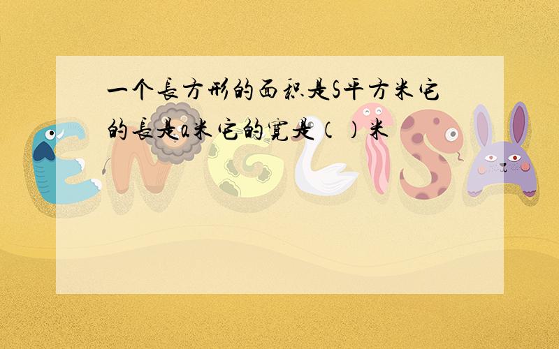 一个长方形的面积是S平方米它的长是a米它的宽是（）米