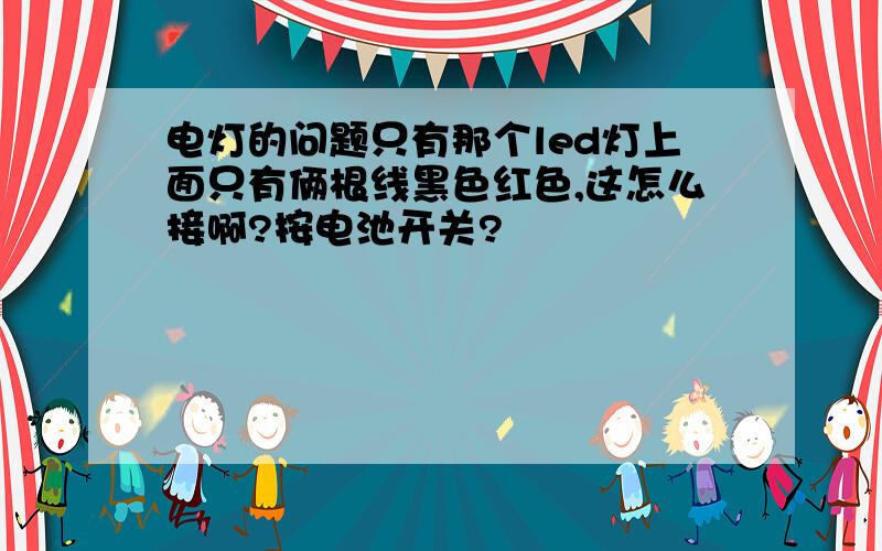 电灯的问题只有那个led灯上面只有俩根线黑色红色,这怎么接啊?按电池开关?