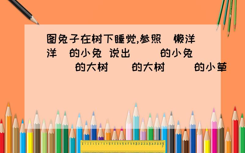 图兔子在树下睡觉,参照（懒洋洋）的小兔 说出（ ）的小兔 （）的大树（）的大树 （）的小草