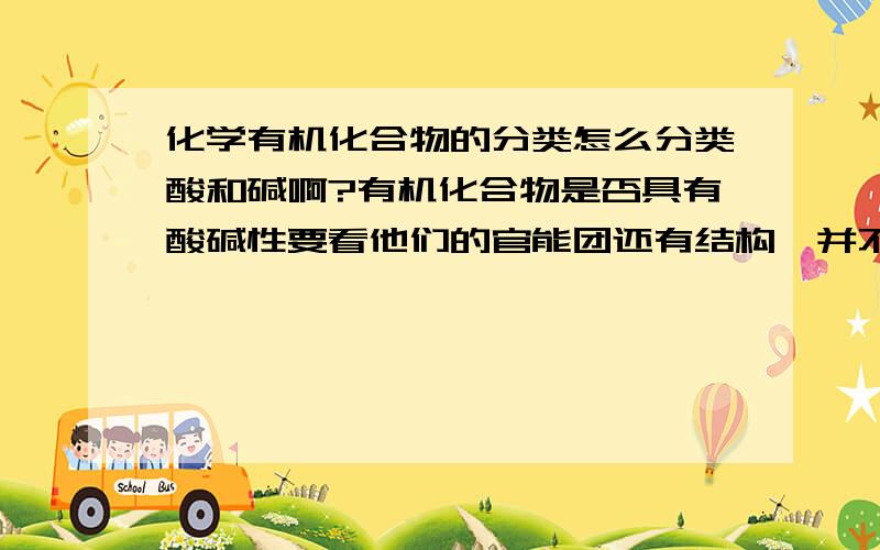 化学有机化合物的分类怎么分类酸和碱啊?有机化合物是否具有酸碱性要看他们的官能团还有结构,并不是所有的有机物都有酸碱性的.