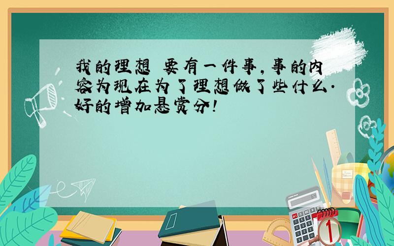 我的理想 要有一件事,事的内容为现在为了理想做了些什么.好的增加悬赏分!