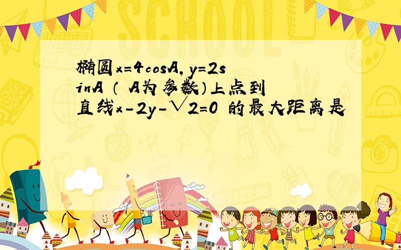 椭圆x=4cosA,y=2sinA （ A为参数）上点到直线x-2y-√2=0 的最大距离是