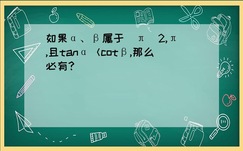 如果α、β属于（π／2,π）,且tanα＜cotβ,那么必有?