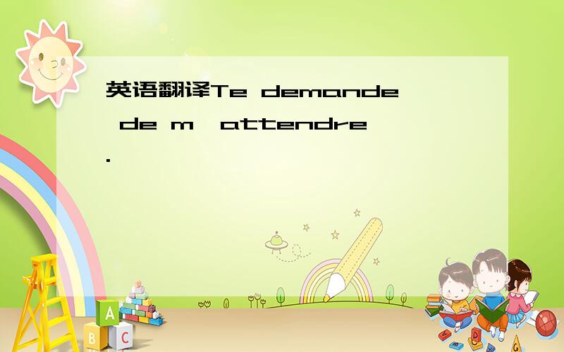 英语翻译Te demande de m'attendre.