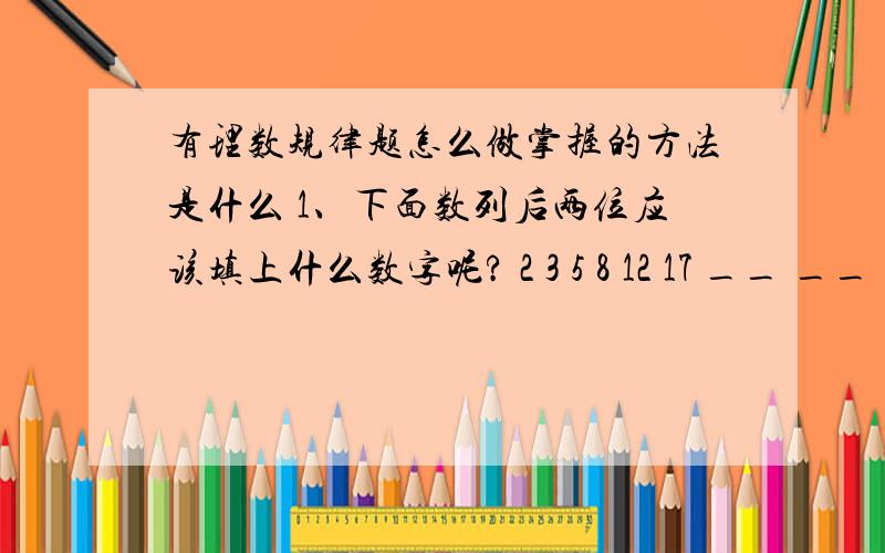 有理数规律题怎么做掌握的方法是什么 1、下面数列后两位应该填上什么数字呢? 2 3 5 8 12 17 __ __