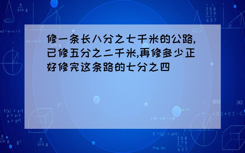 修一条长八分之七千米的公路,已修五分之二千米,再修多少正好修完这条路的七分之四