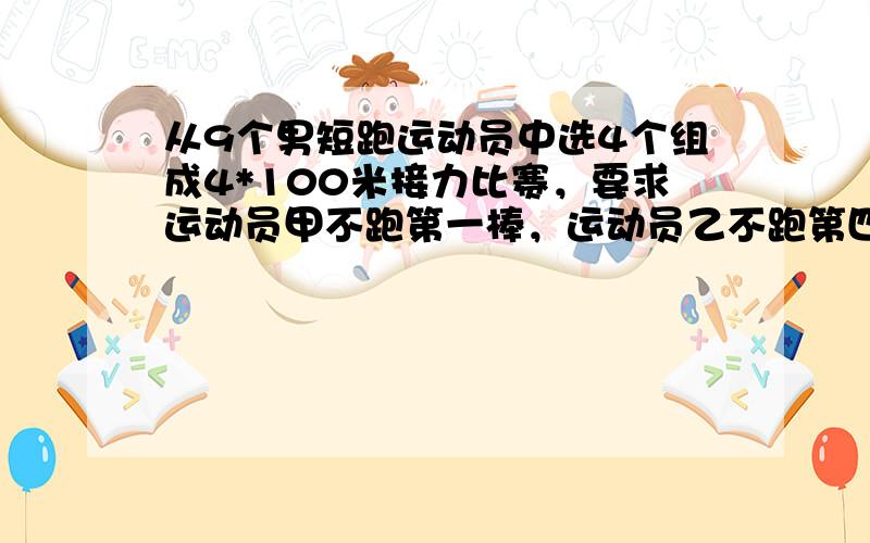 从9个男短跑运动员中选4个组成4*100米接力比赛，要求运动员甲不跑第一棒，运动员乙不跑第四棒，则共有不同的选拔接力比赛