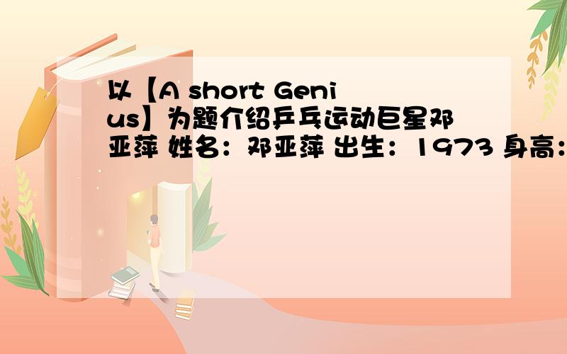 以【A short Genius】为题介绍乒乓运动巨星邓亚萍 姓名：邓亚萍 出生：1973 身高：1.50米