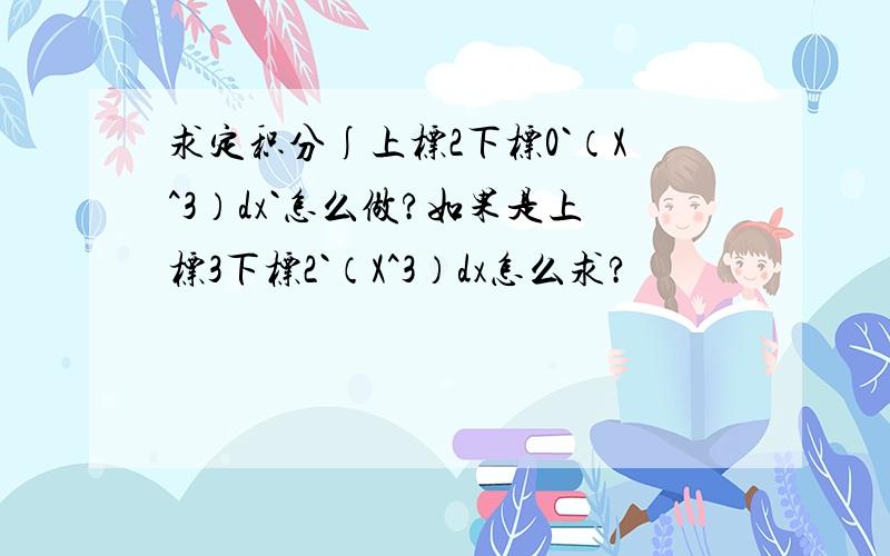 求定积分∫上标2下标0`（X^3）dx`怎么做?如果是上标3下标2`（X^3）dx怎么求?