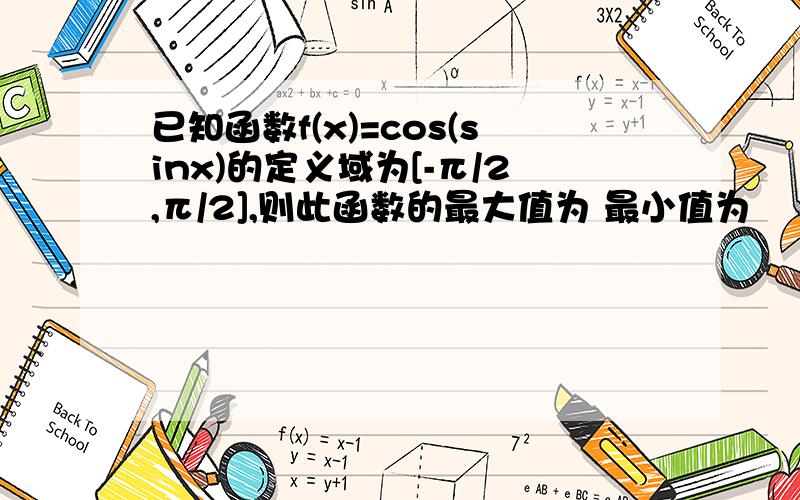 已知函数f(x)=cos(sinx)的定义域为[-π/2,π/2],则此函数的最大值为 最小值为