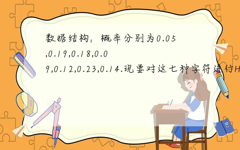 数据结构：概率分别为0.05,0.19,0.18,0.09,0.12,0.23,0.14.现要对这七种字符进行Huffm