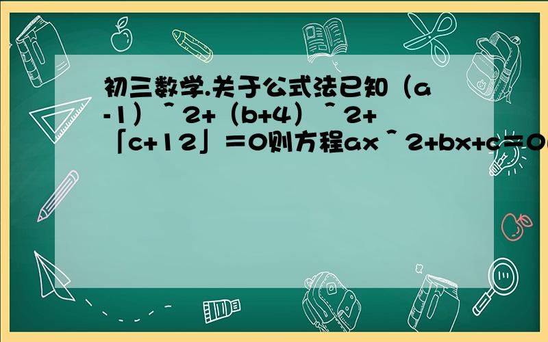 初三数学.关于公式法已知（a-1）＾2+（b+4）＾2+「c+12」＝0则方程ax＾2+bx+c＝0的根是?注：「c+1