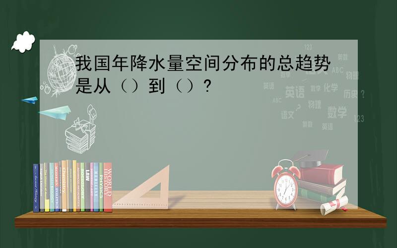 我国年降水量空间分布的总趋势是从（）到（）?