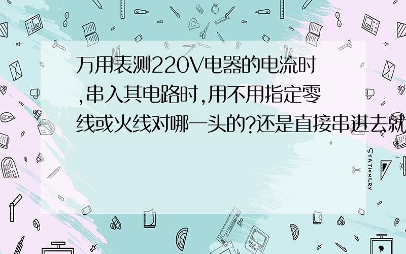 万用表测220V电器的电流时,串入其电路时,用不用指定零线或火线对哪一头的?还是直接串进去就可以